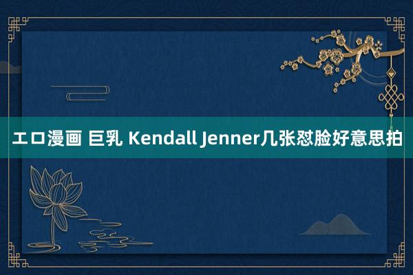 エロ漫画 巨乳 Kendall Jenner几张怼脸好意思拍