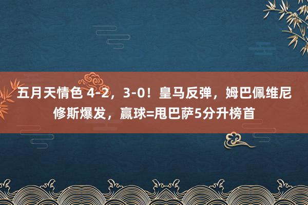 五月天情色 4-2，3-0！皇马反弹，姆巴佩维尼修斯爆发，赢球=甩巴萨5分升榜首