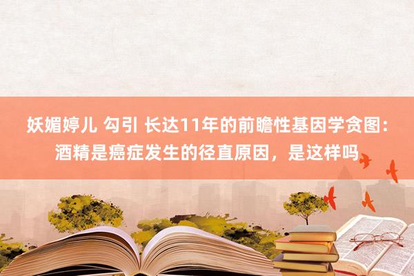 妖媚婷儿 勾引 长达11年的前瞻性基因学贪图：酒精是癌症发生的径直原因，是这样吗