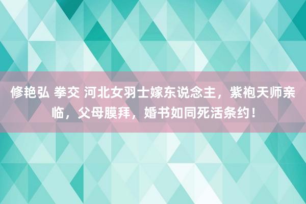 修艳弘 拳交 河北女羽士嫁东说念主，紫袍天师亲临，父母膜拜，婚书如同死活条约！