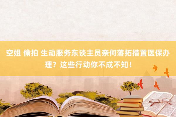 空姐 偷拍 生动服务东谈主员奈何落拓措置医保办理？这些行动你不成不知！