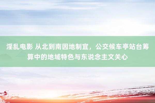 淫乱电影 从北到南因地制宜，公交候车亭站台筹算中的地域特色与东说念主文关心