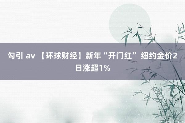 勾引 av 【环球财经】新年“开门红” 纽约金价2日涨超1%