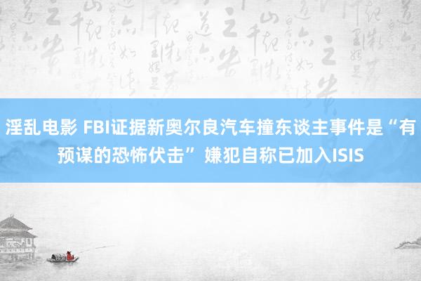 淫乱电影 FBI证据新奥尔良汽车撞东谈主事件是“有预谋的恐怖伏击” 嫌犯自称已加入ISIS