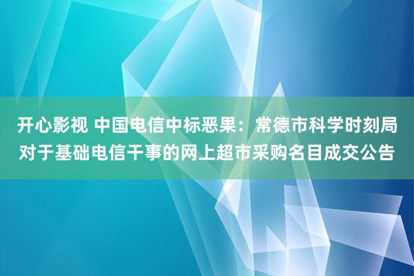 开心影视 中国电信中标恶果：常德市科学时刻局对于基础电信干事的网上超市采购名目成交公告