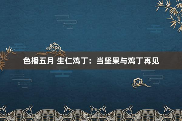 色播五月 生仁鸡丁：当坚果与鸡丁再见