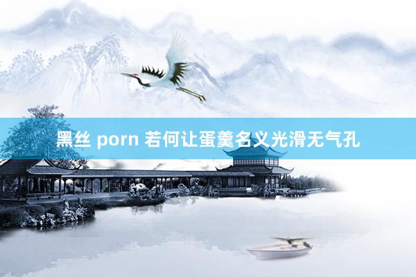 黑丝 porn 若何让蛋羹名义光滑无气孔