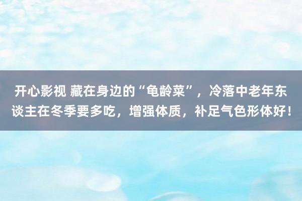 开心影视 藏在身边的“龟龄菜”，冷落中老年东谈主在冬季要多吃，增强体质，补足气色形体好！