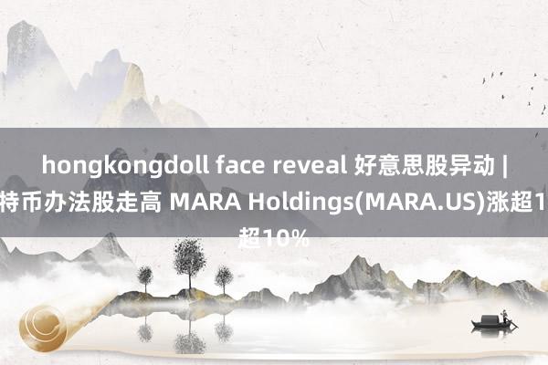 hongkongdoll face reveal 好意思股异动 | 比特币办法股走高 MARA Holdings(MARA.US)涨超10%