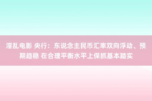 淫乱电影 央行：东说念主民币汇率双向浮动、预期趋稳 在合理平衡水平上保抓基本踏实