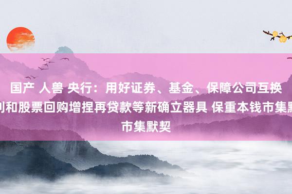 国产 人兽 央行：用好证券、基金、保障公司互换便利和股票回购增捏再贷款等新确立器具 保重本钱市集默契