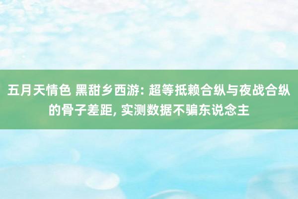 五月天情色 黑甜乡西游: 超等抵赖合纵与夜战合纵的骨子差距， 实测数据不骗东说念主