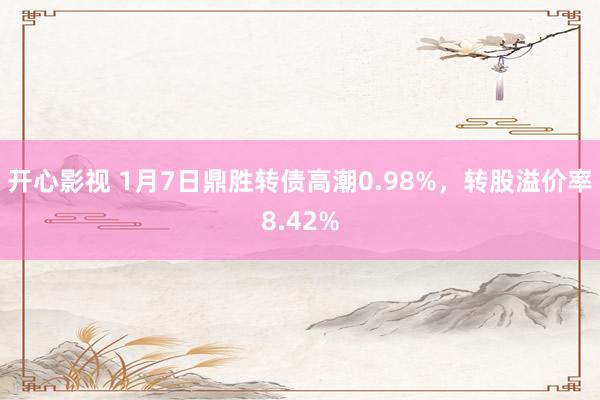 开心影视 1月7日鼎胜转债高潮0.98%，转股溢价率8.42%