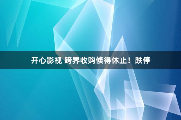 开心影视 跨界收购倏得休止！跌停