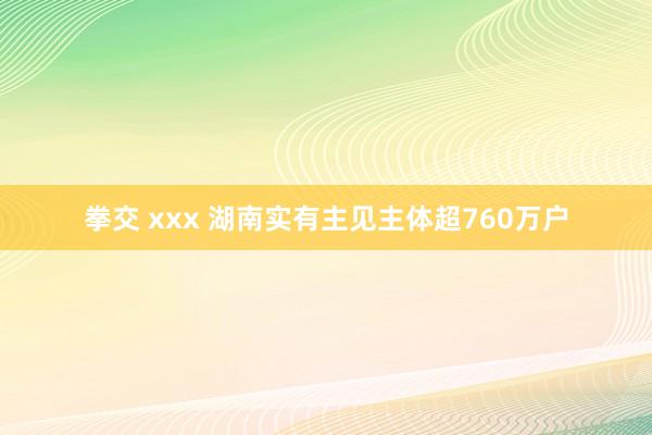 拳交 xxx 湖南实有主见主体超760万户