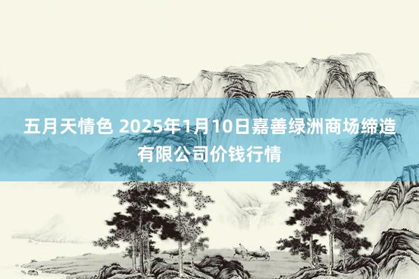 五月天情色 2025年1月10日嘉善绿洲商场缔造有限公司价钱行情