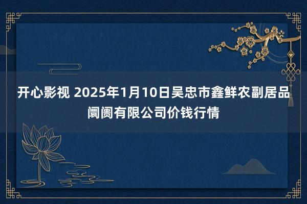 开心影视 2025年1月10日吴忠市鑫鲜农副居品阛阓有限公司价钱行情