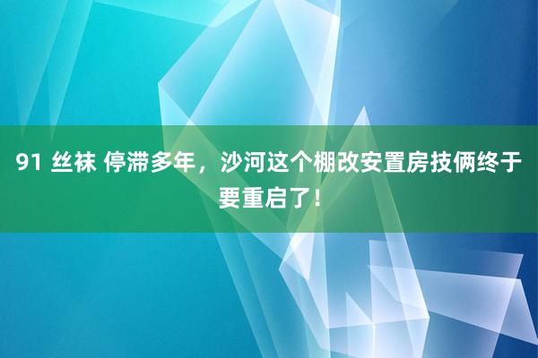 91 丝袜 停滞多年，沙河这个棚改安置房技俩终于要重启了！