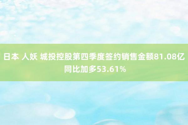 日本 人妖 城投控股第四季度签约销售金额81.08亿 同比加多53.61%