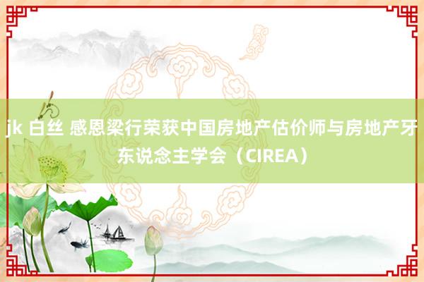 jk 白丝 感恩梁行荣获中国房地产估价师与房地产牙东说念主学会（CIREA）