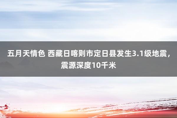 五月天情色 西藏日喀则市定日县发生3.1级地震，震源深度10千米