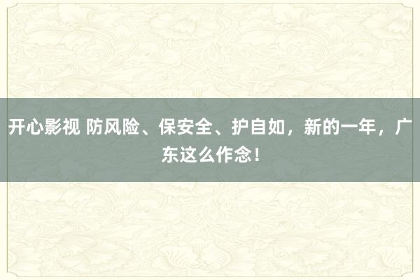 开心影视 防风险、保安全、护自如，新的一年，广东这么作念！