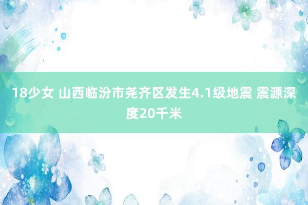 18少女 山西临汾市尧齐区发生4.1级地震 震源深度20千米