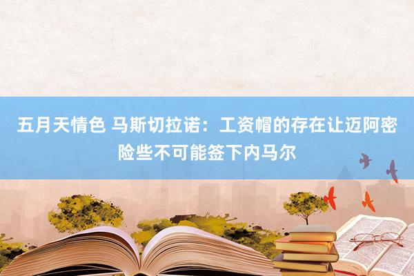 五月天情色 马斯切拉诺：工资帽的存在让迈阿密险些不可能签下内马尔