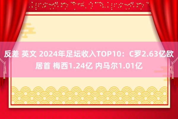 反差 英文 2024年足坛收入TOP10：C罗2.63亿欧居首 梅西1.24亿 内马尔1.01亿