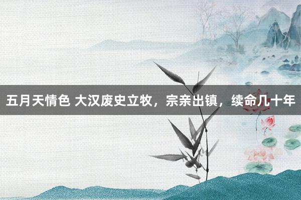 五月天情色 大汉废史立牧，宗亲出镇，续命几十年