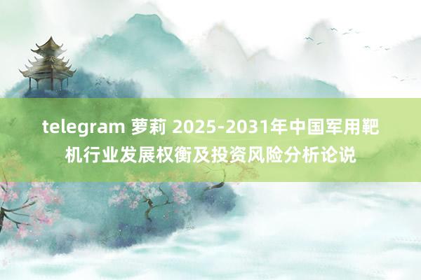 telegram 萝莉 2025-2031年中国军用靶机行业发展权衡及投资风险分析论说