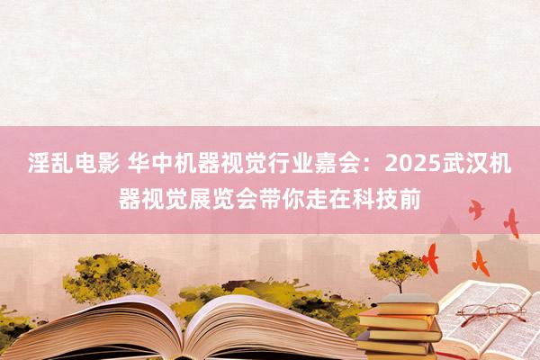 淫乱电影 华中机器视觉行业嘉会：2025武汉机器视觉展览会带你走在科技前