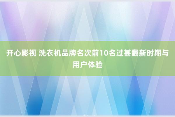 开心影视 洗衣机品牌名次前10名过甚翻新时期与用户体验