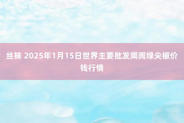 丝袜 2025年1月15日世界主要批发阛阓绿尖椒价钱行情