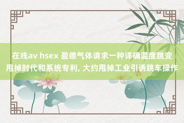 在线av hsex 盈德气体请求一种详确温度跳变甩掉时代和系统专利， 大约甩掉工业引诱跳车操作