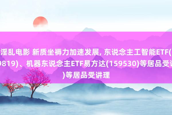 淫乱电影 新质坐褥力加速发展， 东说念主工智能ETF(159819)、机器东说念主ETF易方达(159530)等居品受讲理