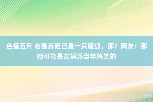 色播五月 若是苏妲己是一只藏狐，那？网友：那她可能是女娲派当年搞笑的