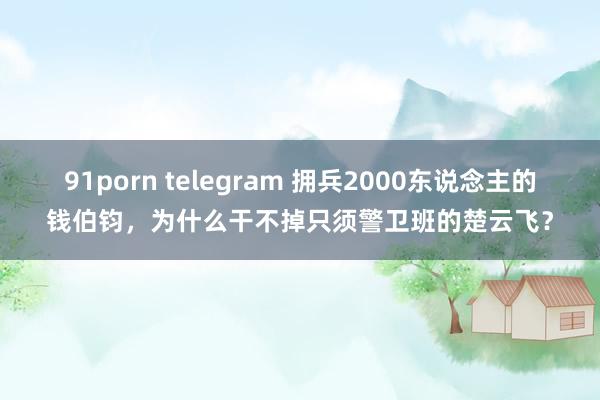 91porn telegram 拥兵2000东说念主的钱伯钧，为什么干不掉只须警卫班的楚云飞？