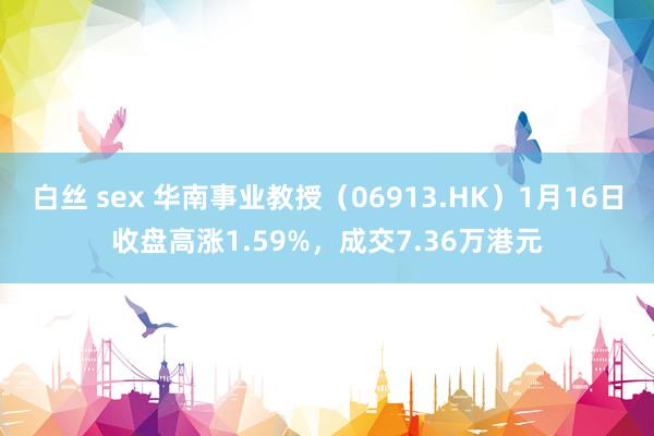 白丝 sex 华南事业教授（06913.HK）1月16日收盘高涨1.59%，成交7.36万港元