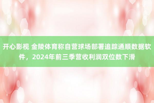 开心影视 金陵体育称自营球场部署追踪通顺数据软件，2024年前三季营收利润双位数下滑