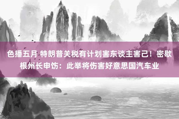 色播五月 特朗普关税有计划害东谈主害己！密歇根州长申饬：此举将伤害好意思国汽车业