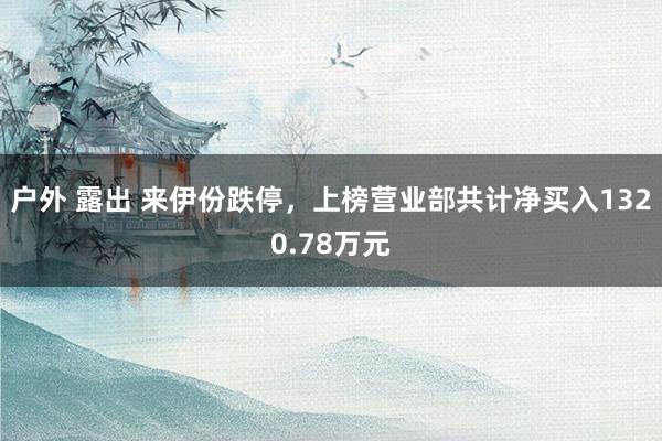 户外 露出 来伊份跌停，上榜营业部共计净买入1320.78万元