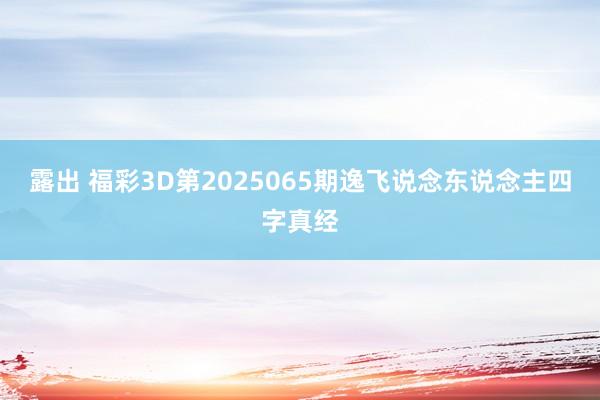 露出 福彩3D第2025065期逸飞说念东说念主四字真经