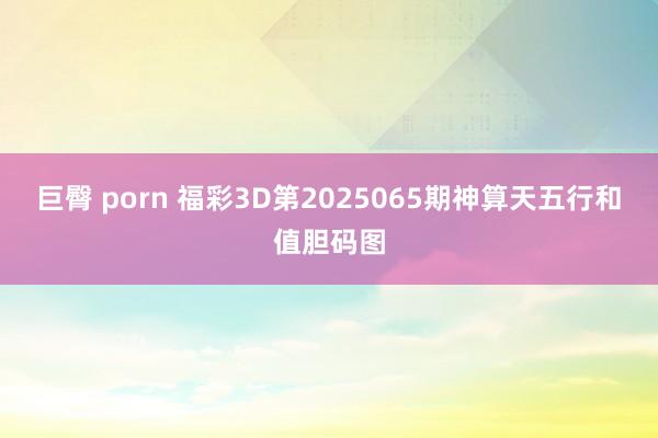 巨臀 porn 福彩3D第2025065期神算天五行和值胆码图