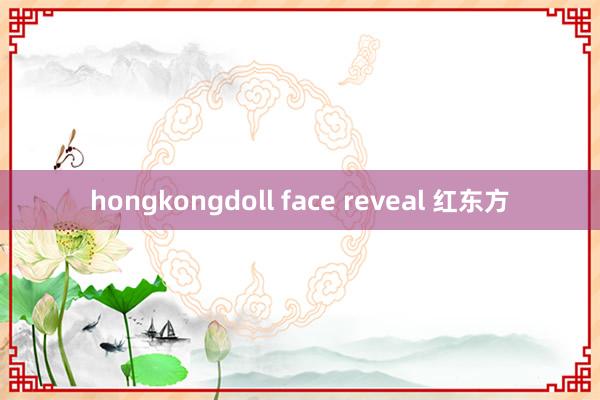 hongkongdoll face reveal 红东方