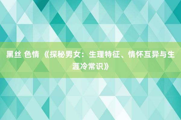 黑丝 色情 《探秘男女：生理特征、情怀互异与生涯冷常识》