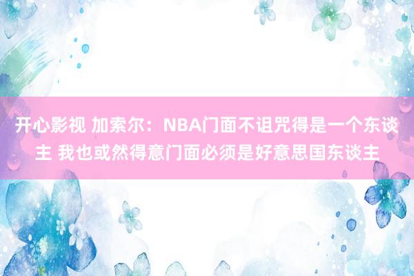 开心影视 加索尔：NBA门面不诅咒得是一个东谈主 我也或然得意门面必须是好意思国东谈主